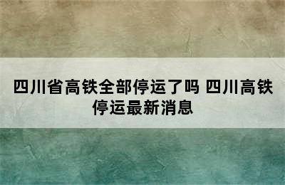 四川省高铁全部停运了吗 四川高铁停运最新消息